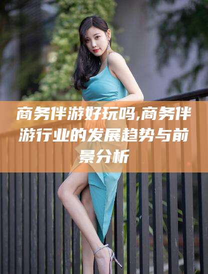 公主岭商务伴游好玩吗,商务伴游行业的发展趋势与前景分析