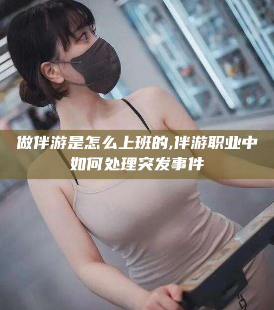 公主岭做伴游是怎么上班的,伴游职业中如何处理突发事件