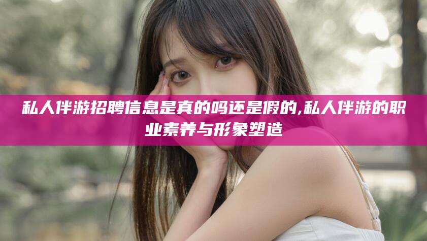 公主岭私人伴游招聘信息是真的吗还是假的,私人伴游的职业素养与形象塑造