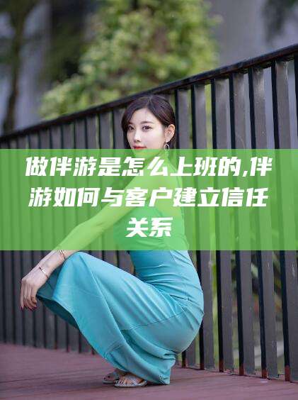 公主岭做伴游是怎么上班的,伴游如何与客户建立信任关系