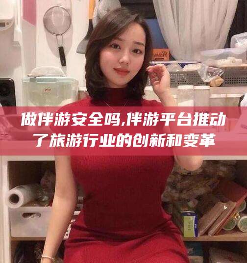 公主岭做伴游安全吗,伴游平台推动了旅游行业的创新和变革