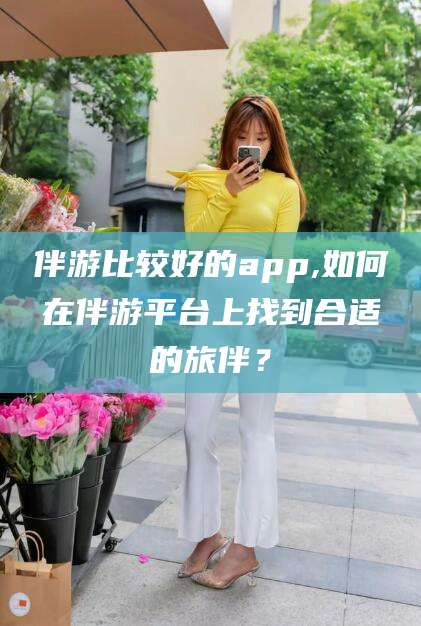 公主岭伴游比较好的app,如何在伴游平台上找到合适的旅伴？