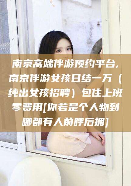公主岭南京高端伴游预约平台,南京伴游女孩日结一万（纯出女孩招聘）包住上班零费用[你若是个人物到哪都有人前呼后拥]