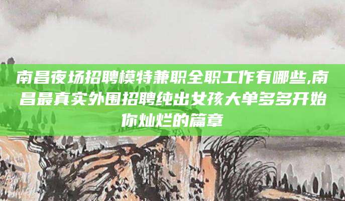 公主岭南昌夜场招聘模特兼职全职工作有哪些,南昌最真实外围招聘纯出女孩大单多多开始你灿烂的篇章
