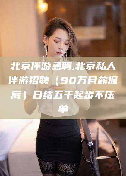 公主岭北京伴游急聘,北京私人伴游招聘（90万月薪保底）日结五千起步不压单