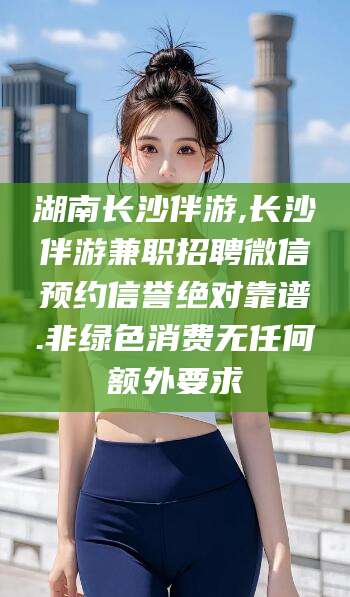 公主岭湖南长沙伴游,长沙伴游兼职招聘微信预约信誉绝对靠谱.非绿色消费无任何额外要求