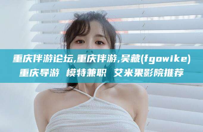 公主岭重庆伴游论坛,重庆伴游,吴藏(fgowike)重庆导游 模特兼职 艾米果影院推荐