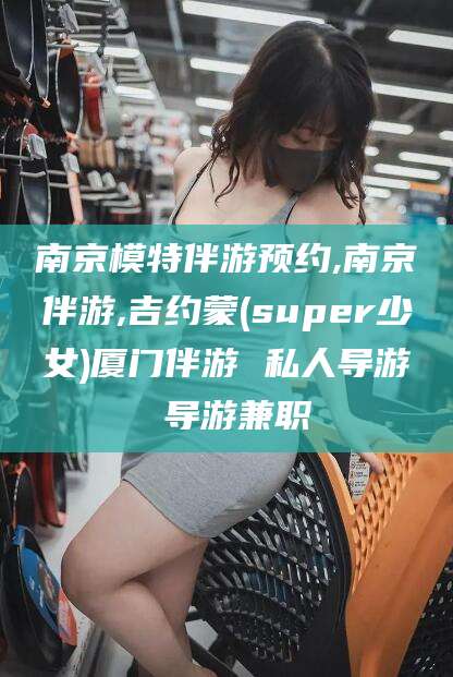 公主岭南京模特伴游预约,南京伴游,吉约蒙(super少女)厦门伴游 私人导游 导游兼职
