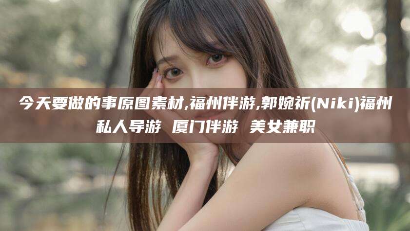 公主岭今天要做的事原图素材,福州伴游,郭婉祈(Niki)福州私人导游 厦门伴游 美女兼职