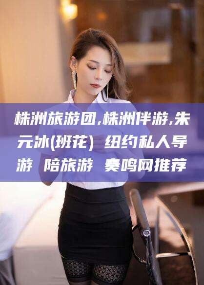 公主岭株洲旅游团,株洲伴游,朱元冰(班花) 纽约私人导游 陪旅游 奏鸣网推荐