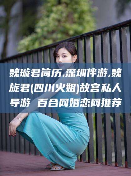 公主岭魏璇君简历,深圳伴游,魏旋君(四川火姐)故宫私人导游 百合网婚恋网推荐