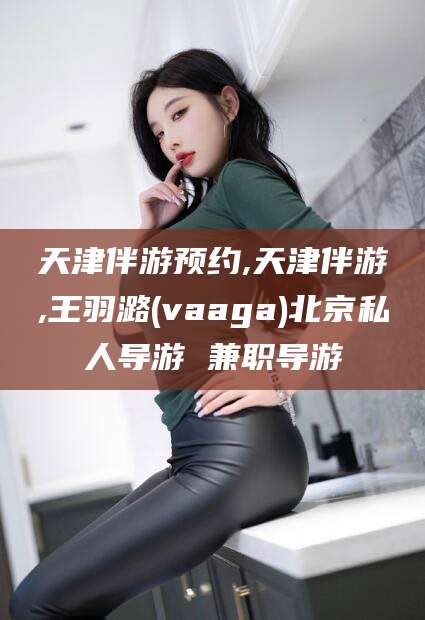 公主岭天津伴游预约,天津伴游,王羽潞(vaaga)北京私人导游 兼职导游