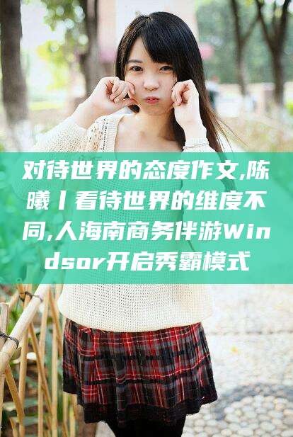 公主岭对待世界的态度作文,陈曦丨看待世界的维度不同,人海南商务伴游Windsor开启秀霸模式