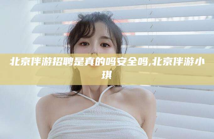 公主岭北京伴游招聘是真的吗安全吗,北京伴游小琪