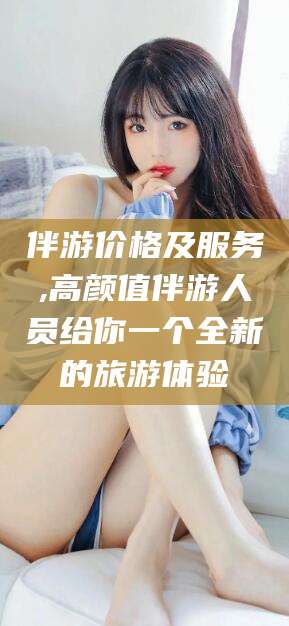 公主岭伴游价格及服务,高颜值伴游人员给你一个全新的旅游体验