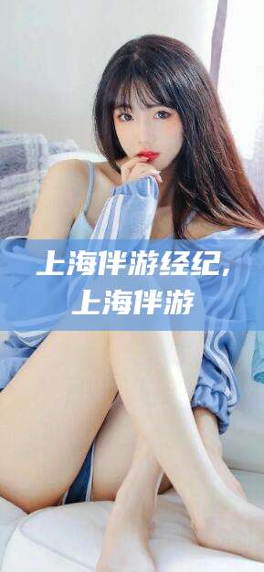 公主岭上海伴游经纪,上海伴游