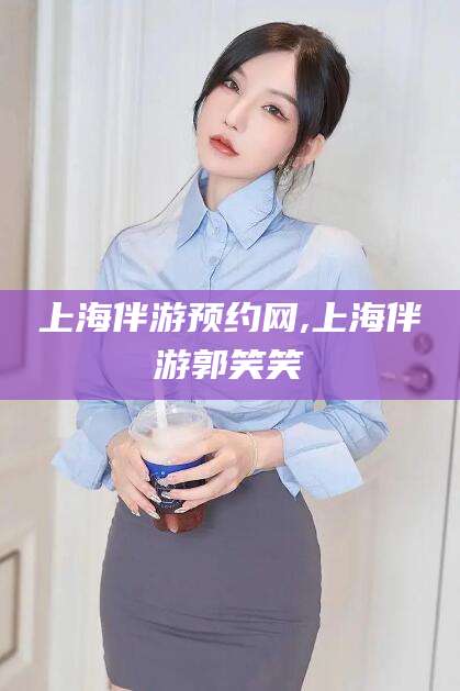 公主岭上海伴游预约网,上海伴游郭笑笑