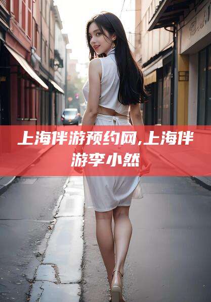 公主岭上海伴游预约网,上海伴游李小然