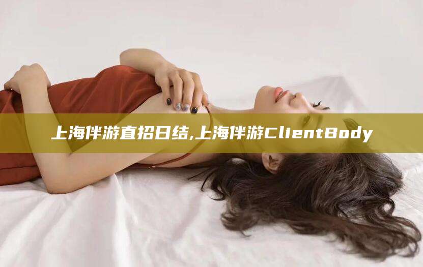 公主岭上海伴游直招日结,上海伴游ClientBody