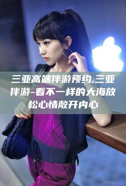 公主岭三亚高端伴游预约,三亚伴游-看不一样的大海放松心情敞开内心