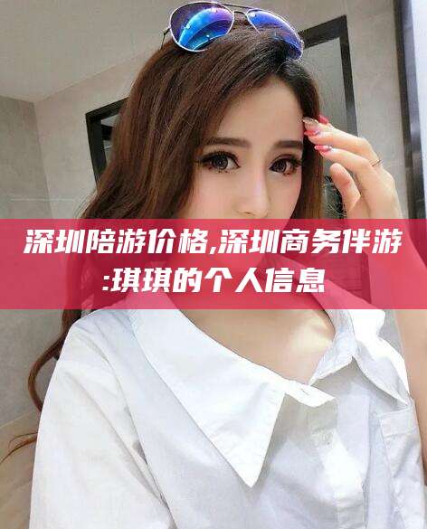 公主岭深圳陪游价格,深圳商务伴游:琪琪的个人信息