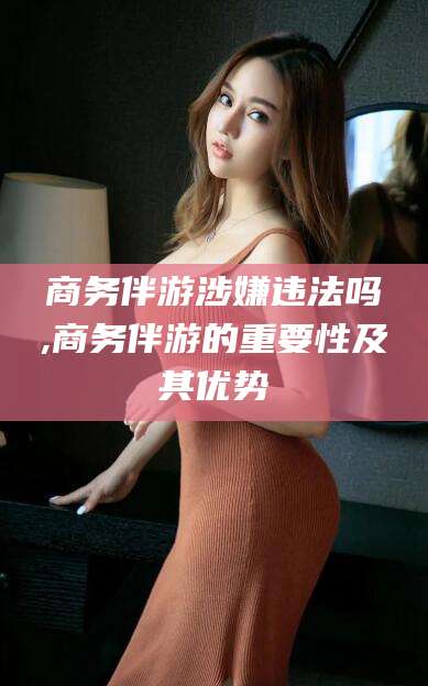 公主岭商务伴游涉嫌违法吗,商务伴游的重要性及其优势