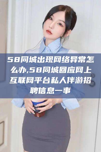 公主岭58同城出现网络异常怎么办,58同城回应网上互联网平台私人伴游招聘信息一事