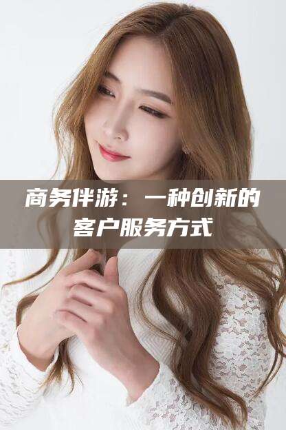 公主岭商务伴游：一种创新的客户服务方式