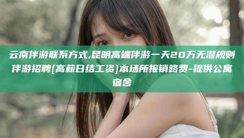 公主岭云南伴游联系方式,昆明高端伴游一天20万无潜规则伴游招聘[高薪日结工资]本场所报销路费-提供公寓宿舍