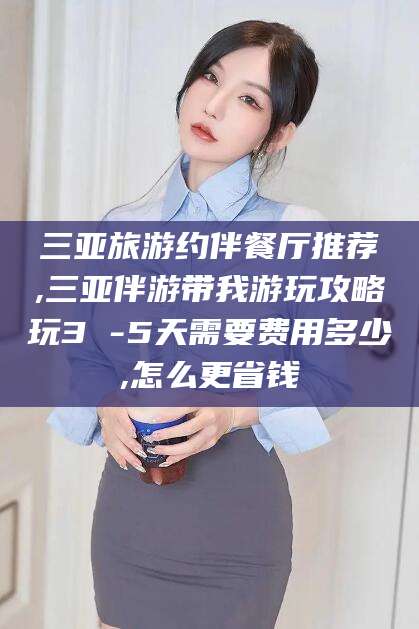 公主岭三亚旅游约伴餐厅推荐,三亚伴游带我游玩攻略玩3 -5天需要费用多少,怎么更省钱