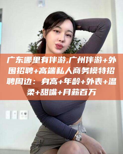 公主岭广东哪里有伴游,广州伴游+外围招聘+高端私人商务模特招聘周边：身高+年龄+外表+温柔+甜嘴+月薪百万