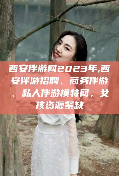 公主岭西安伴游网2023年,西安伴游招聘、商务伴游、私人伴游模特网，女孩资源紧缺