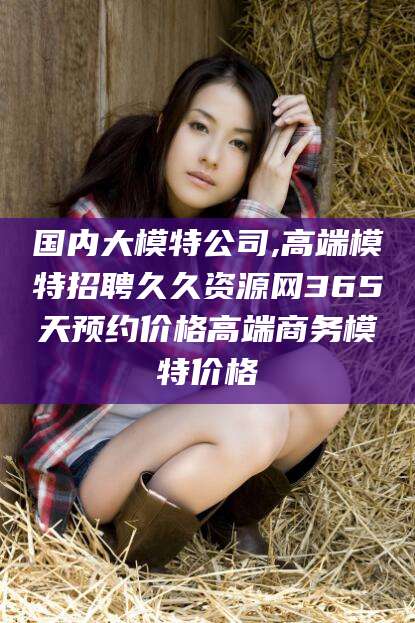 公主岭国内大模特公司,高端模特招聘久久资源网365天预约价格高端商务模特价格