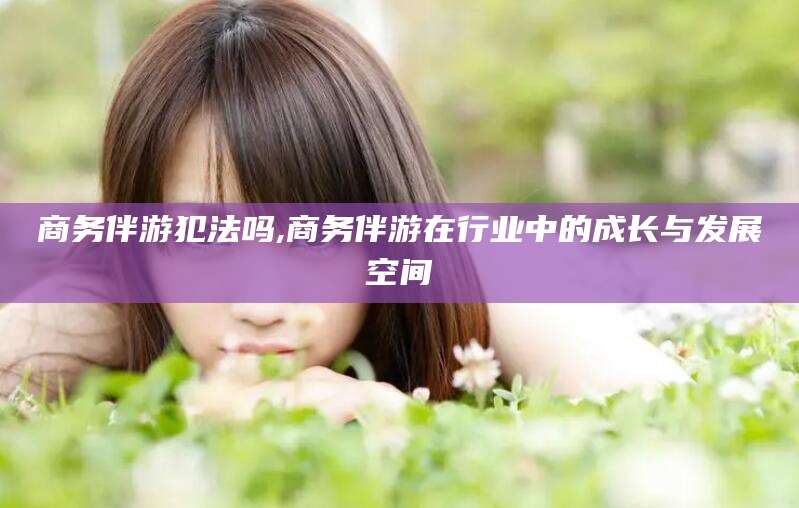 公主岭商务伴游犯法吗,商务伴游在行业中的成长与发展空间