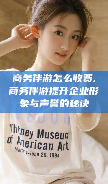 公主岭商务伴游怎么收费,商务伴游提升企业形象与声誉的秘诀