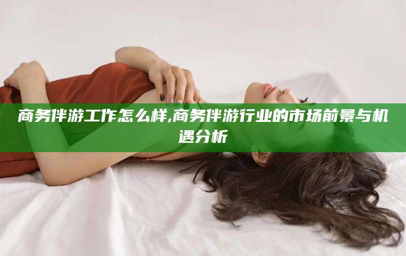 公主岭商务伴游工作怎么样,商务伴游行业的市场前景与机遇分析