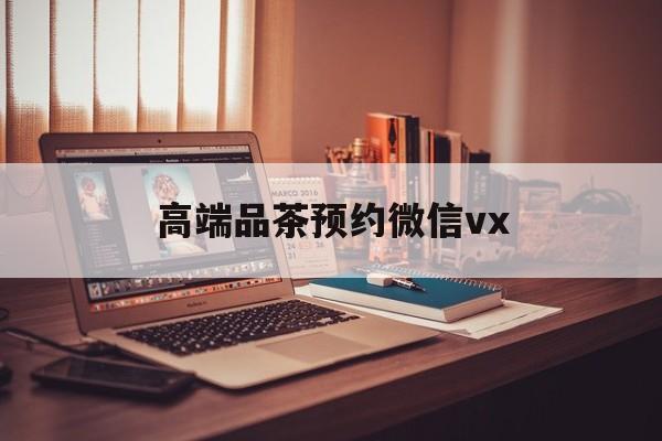 公主岭关于高端品茶预约微信vx的信息
